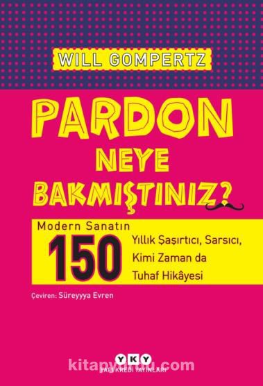 Pardon Neye Bakmıştınız? & Modern Sanatın 150 Yıllık Şaşırtıcı, Sarsıcı, Kimi Zaman da Tuhaf Hikayesi