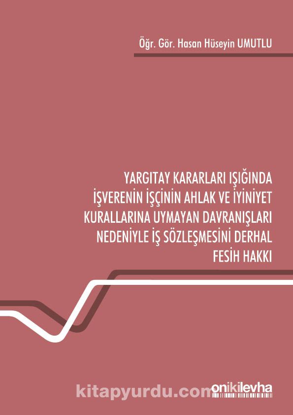 Yargıtay Kararları Işığında İşverenin İşçinin Ahlak ve İyiniyet Kurallarına Uymayan Davranışları Nedeniyle İş Sözleşmesini Derhal Fesih Hakkı