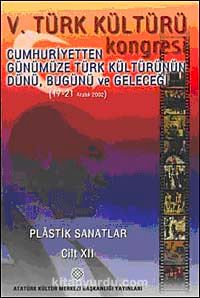 V. Türk Kültürü Kongresi  & Cumhuriyetten Günümüze Türk Kültürünün Dünü, Bugünü ve Geleceği (17-21 Aralık) Plastik Sanatlar Cilt-XII