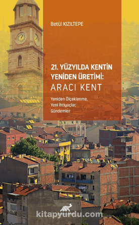 21. Yüzyılda Kentin Yeniden Üretimi: Aracı Kent (Yeniden Ölçeklenme, Yeni İhtiyaçlar,  Gündemler)