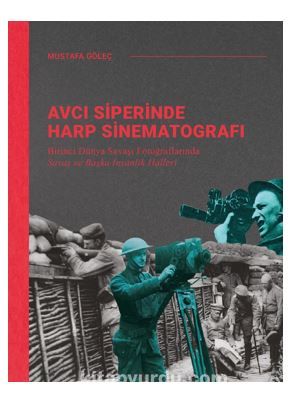 Avcı Siperinde Harp Sinematografı /  Birinci Dünya Savaşı Fotoğraflarında Savaş ve Başka İnsanlık Halleri