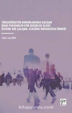 Yükseköğretim Kurumlarında Çalışan İdari Personelin Etik Değerler Algisi Üzerine Bir Çalışma: Atatürk Üniversitesi Örneği